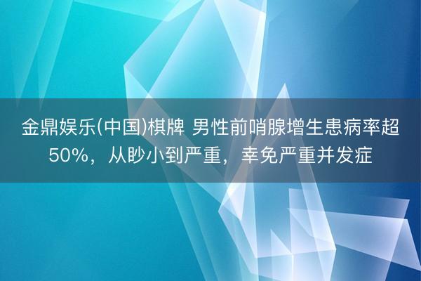 金鼎娱乐(中国)棋牌 男性前哨腺增生患病率超50%，从眇小到严重，幸免严重并发症