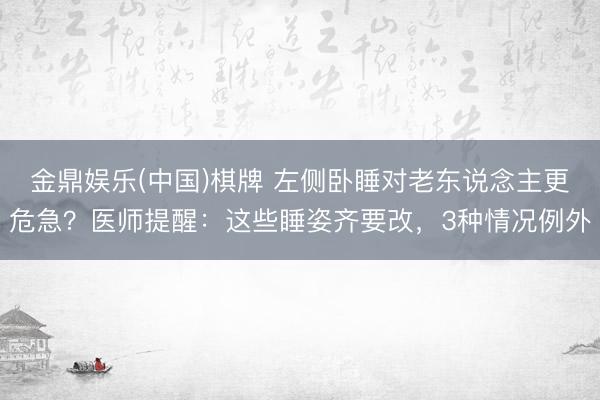 金鼎娱乐(中国)棋牌 左侧卧睡对老东说念主更危急？医师提醒：这些睡姿齐要改，3种情况例外
