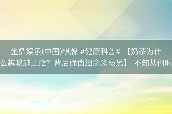 金鼎娱乐(中国)棋牌 #健康科普# 【奶茶为什么越喝越上瘾？背后确凿细念念极恐】 不知从何时