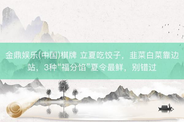 金鼎娱乐(中国)棋牌 立夏吃饺子，韭菜白菜靠边站，3种“福分馅”夏令最鲜，别错过