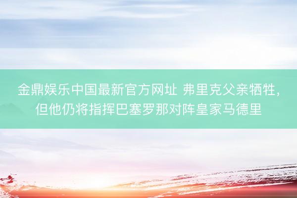 金鼎娱乐中国最新官方网址 弗里克父亲牺牲，但他仍将指挥巴塞罗那对阵皇家马德里