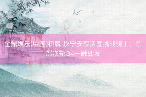 金鼎娱乐(中国)棋牌 坎宁安率活塞挑战骑士,东部次轮G4一触即发