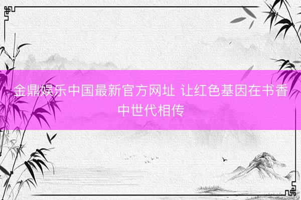 金鼎娱乐中国最新官方网址 让红色基因在书香中世代相传