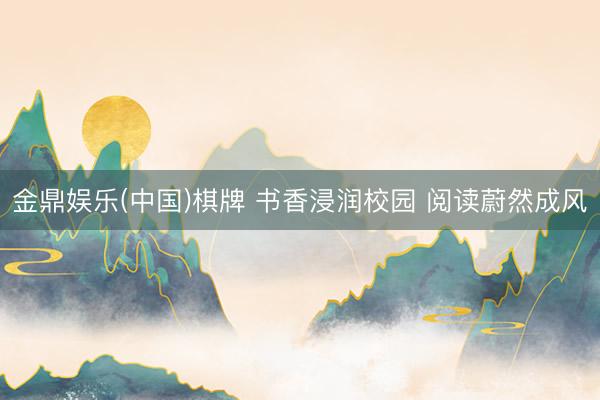 金鼎娱乐(中国)棋牌 书香浸润校园 阅读蔚然成风