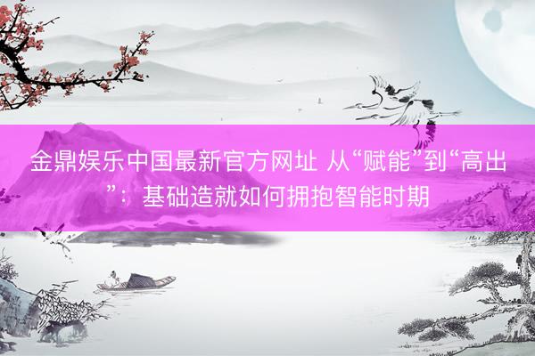 金鼎娱乐中国最新官方网址 从“赋能”到“高出”：基础造就如何拥抱智能时期