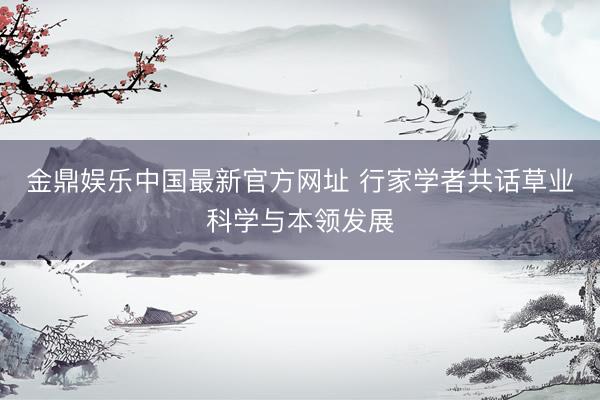 金鼎娱乐中国最新官方网址 行家学者共话草业科学与本领发展