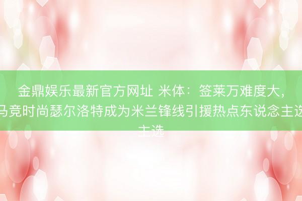 金鼎娱乐最新官方网址 米体：签莱万难度大，马竞时尚瑟尔洛特成为米兰锋线引援热点东说念主选