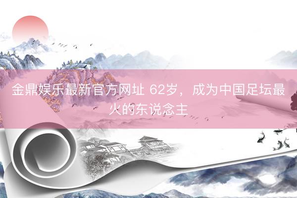 金鼎娱乐最新官方网址 62岁，成为中国足坛最火的东说念主