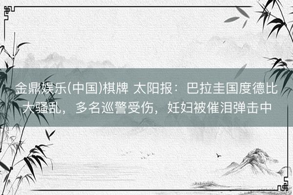 金鼎娱乐(中国)棋牌 太阳报：巴拉圭国度德比大骚乱，多名巡警受伤，妊妇被催泪弹击中