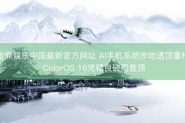 金鼎娱乐中国最新官方网址 AI手机系统步地透顶重构 ColorOS 16凭精良破局登顶