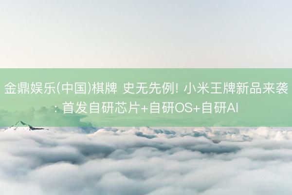 金鼎娱乐(中国)棋牌 史无先例! 小米王牌新品来袭: 首发自研芯片+自研OS+自研AI