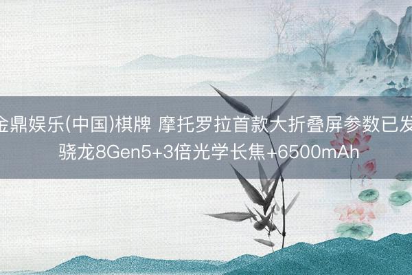 金鼎娱乐(中国)棋牌 摩托罗拉首款大折叠屏参数已发: 骁龙8Gen5+3倍光学长焦+6500mAh