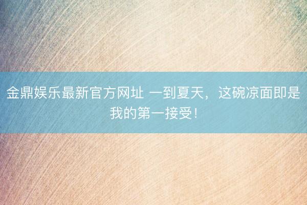 金鼎娱乐最新官方网址 一到夏天，这碗凉面即是我的第一接受！