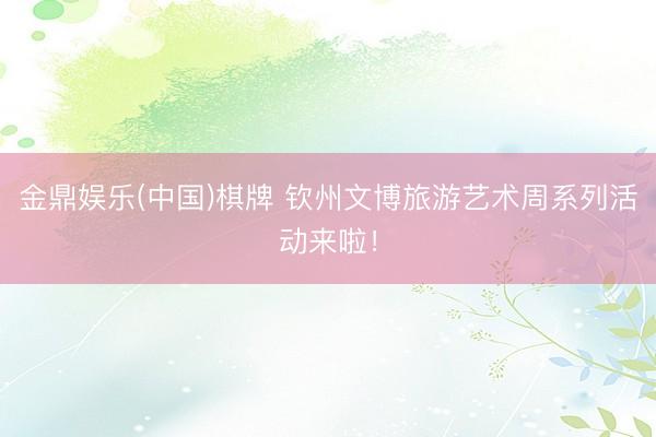 金鼎娱乐(中国)棋牌 钦州文博旅游艺术周系列活动来啦！
