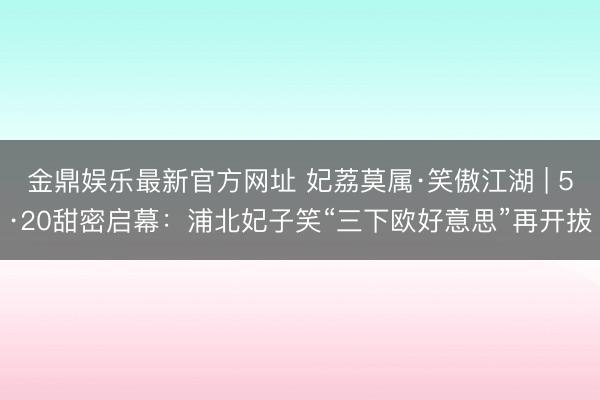 金鼎娱乐最新官方网址 妃荔莫属·笑傲江湖 | 5·20甜密启幕：浦北妃子笑“三下欧好意思”再开拔