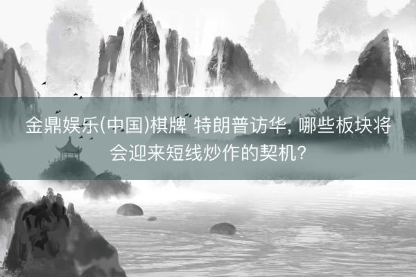 金鼎娱乐(中国)棋牌 特朗普访华, 哪些板块将会迎来短线炒作的契机?
