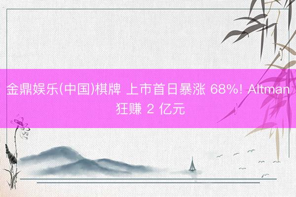 金鼎娱乐(中国)棋牌 上市首日暴涨 68%! Altman 狂赚 2 亿元