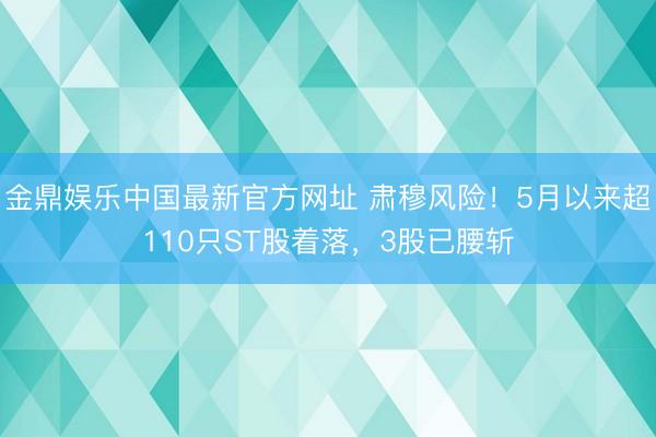 金鼎娱乐中国最新官方网址 肃穆风险！5月以来超110只ST股着落，3股已腰斩
