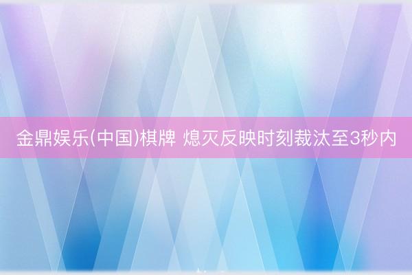 金鼎娱乐(中国)棋牌 熄灭反映时刻裁汰至3秒内