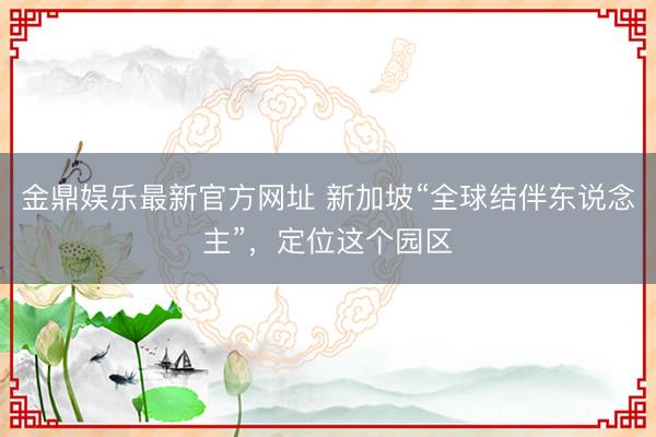 金鼎娱乐最新官方网址 新加坡“全球结伴东说念主”，定位这个园区