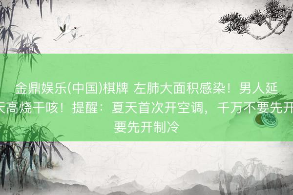 金鼎娱乐(中国)棋牌 左肺大面积感染！男人延续3天高烧干咳！提醒：夏天首次开空调，千万不要先开制冷