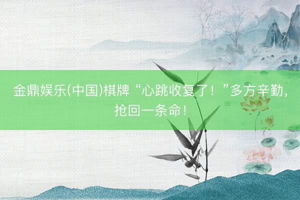 金鼎娱乐(中国)棋牌 “心跳收复了！”多方辛勤，抢回一条命！