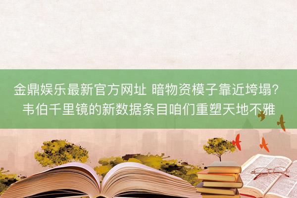 金鼎娱乐最新官方网址 暗物资模子靠近垮塌? 韦伯千里镜的新数据条目咱们重塑天地不雅
