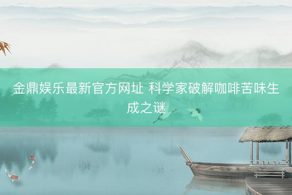 金鼎娱乐最新官方网址 科学家破解咖啡苦味生成之谜