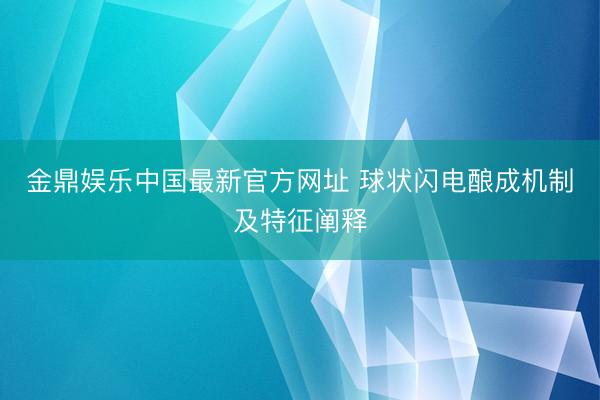 金鼎娱乐中国最新官方网址 球状闪电酿成机制及特征阐释