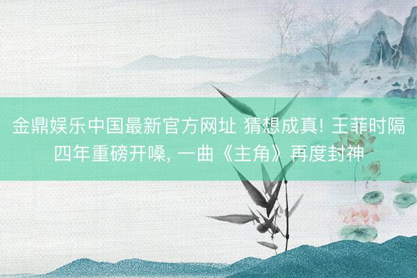 金鼎娱乐中国最新官方网址 猜想成真! 王菲时隔四年重磅开嗓， 一曲《主角》再度封神