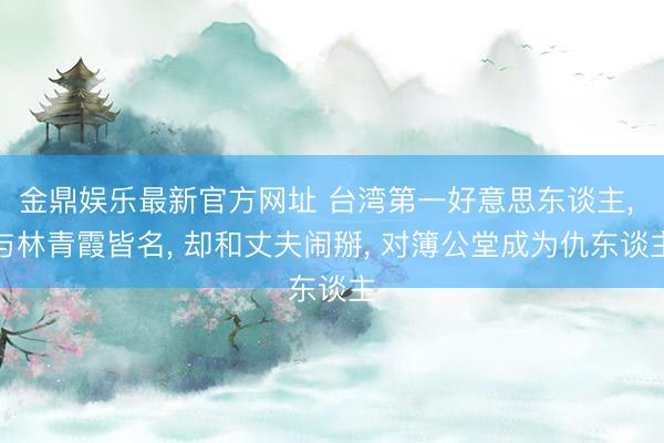 金鼎娱乐最新官方网址 台湾第一好意思东谈主, 与林青霞皆名, 却和丈夫闹掰, 对簿公堂成为仇东谈主