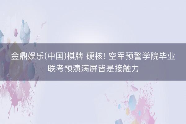 金鼎娱乐(中国)棋牌 硬核! 空军预警学院毕业联考预演满屏皆是接触力