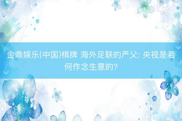 金鼎娱乐(中国)棋牌 海外足联的严父: 央视是若何作念生意的?