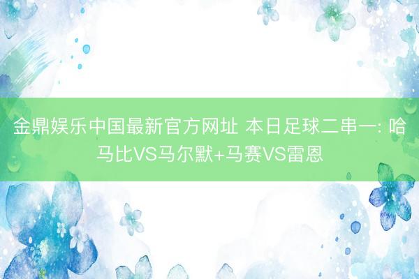 金鼎娱乐中国最新官方网址 本日足球二串一: 哈马比VS马尔默+马赛VS雷恩