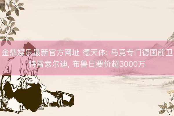 金鼎娱乐最新官方网址 德天体: 马竞专门德国前卫特雷索尔迪， 布鲁日要价超3000万