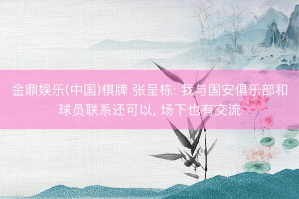 金鼎娱乐(中国)棋牌 张呈栋: 我与国安俱乐部和球员联系还可以， 场下也有交流