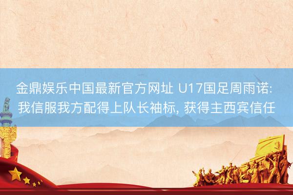 金鼎娱乐中国最新官方网址 U17国足周雨诺: 我信服我方配得上队长袖标， 获得主西宾信任