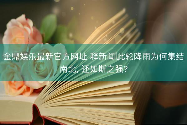 金鼎娱乐最新官方网址 释新闻|此轮降雨为何集结南北, 还如斯之强?