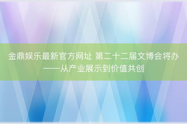 金鼎娱乐最新官方网址 第二十二届文博会将办——从产业展示到价值共创