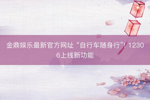 金鼎娱乐最新官方网址 “自行车随身行”! 12306上线新功能