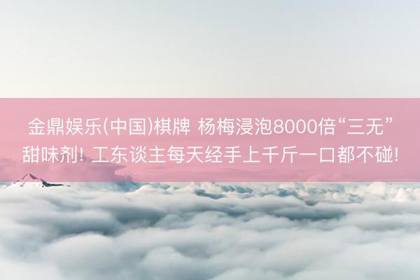 金鼎娱乐(中国)棋牌 杨梅浸泡8000倍“三无”甜味剂! 工东谈主每天经手上千斤一口都不碰!