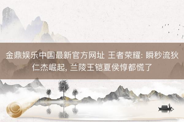 金鼎娱乐中国最新官方网址 王者荣耀: 瞬秒流狄仁杰崛起, 兰陵王铠夏侯惇都慌了