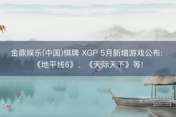 金鼎娱乐(中国)棋牌 XGP 5月新增游戏公布: 《地平线6》、《天际天下》等!