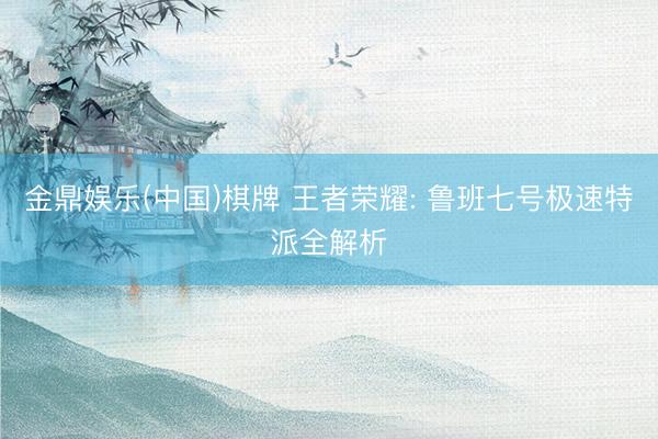 金鼎娱乐(中国)棋牌 王者荣耀: 鲁班七号极速特派全解析