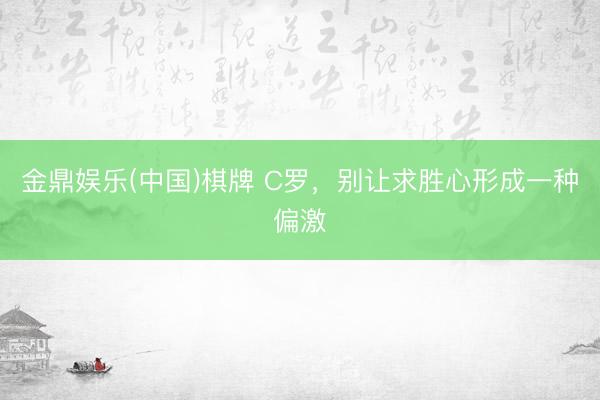 金鼎娱乐(中国)棋牌 C罗，别让求胜心形成一种偏激