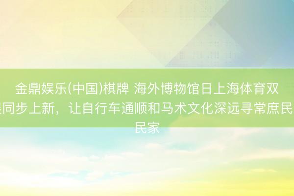 金鼎娱乐(中国)棋牌 海外博物馆日上海体育双展同步上新，让自行车通顺和马术文化深远寻常庶民家