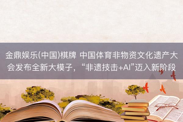 金鼎娱乐(中国)棋牌 中国体育非物资文化遗产大会发布全新大模子，“非遗技击+AI”迈入新阶段