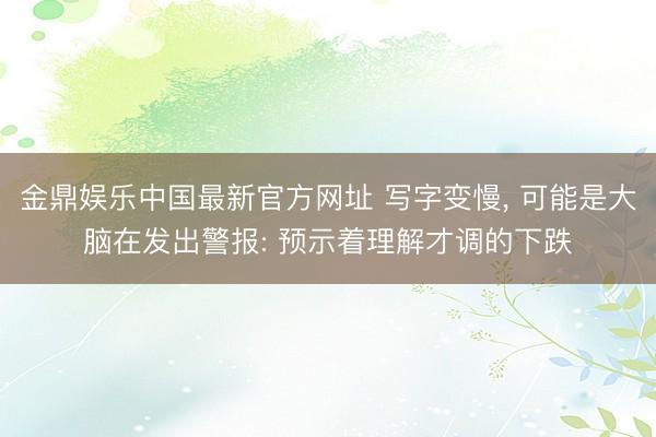 金鼎娱乐中国最新官方网址 写字变慢, 可能是大脑在发出警报: 预示着理解才调的下跌