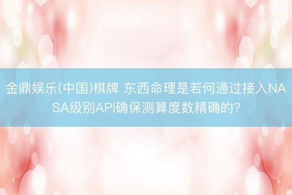 金鼎娱乐(中国)棋牌 东西命理是若何通过接入NASA级别API确保测算度数精确的?