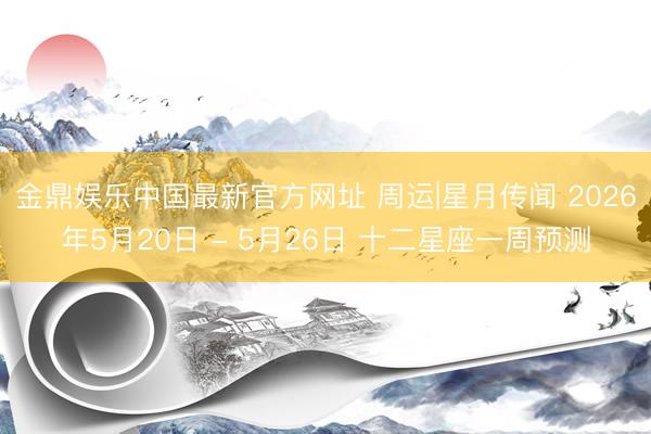 金鼎娱乐中国最新官方网址 周运|星月传闻 2026年5月20日 - 5月26日 十二星座一周预测